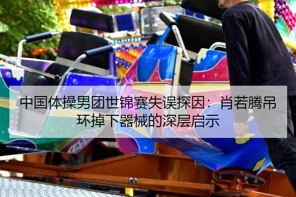 中国体操男团世锦赛失误探因：肖若腾吊环掉下器械的深层启示