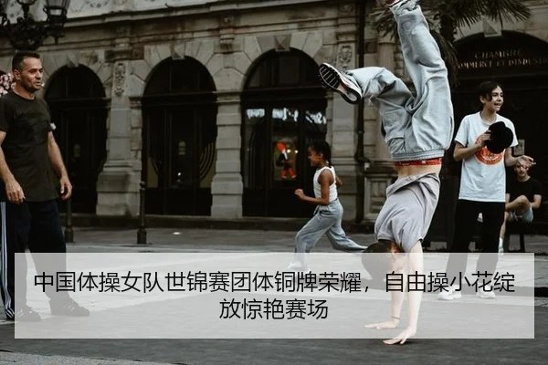 中国体操女队世锦赛团体铜牌荣耀，自由操小花绽放惊艳赛场
