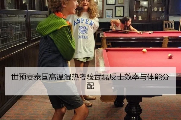 世预赛泰国高温湿热考验武磊反击效率与体能分配