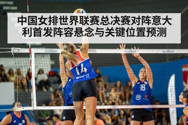 中国女排世界联赛总决赛对阵意大利首发阵容悬念与关键位置预测