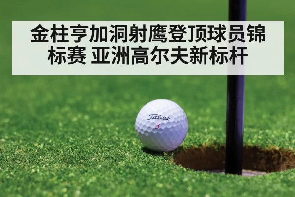 金柱亨加洞射鹰登顶球员锦标赛 亚洲高尔夫新标杆