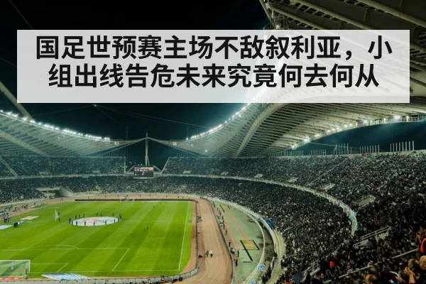 国足世预赛主场不敌叙利亚，小组出线告危未来究竟何去何从