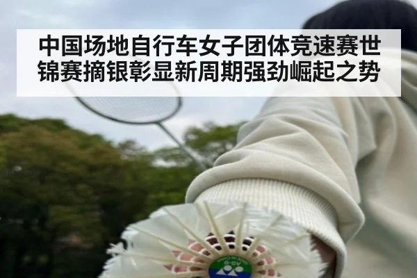 中国场地自行车女子团体竞速赛世锦赛摘银彰显新周期强劲崛起之势