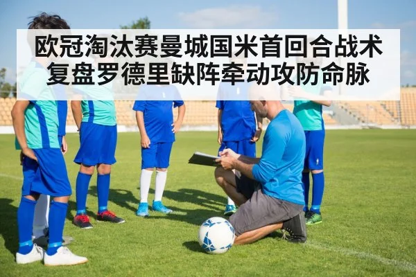 欧冠淘汰赛曼城国米首回合战术复盘罗德里缺阵牵动攻防命脉